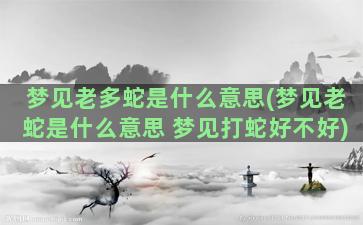 梦见老多蛇是什么意思(梦见老蛇是什么意思 梦见打蛇好不好)